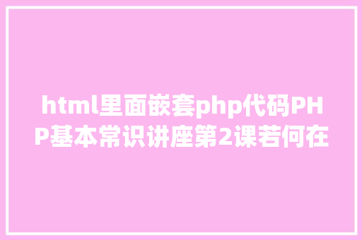 html里面嵌套php代码PHP基本常识讲座第2课若何在HTML页面中嵌入PHP代码 jQuery