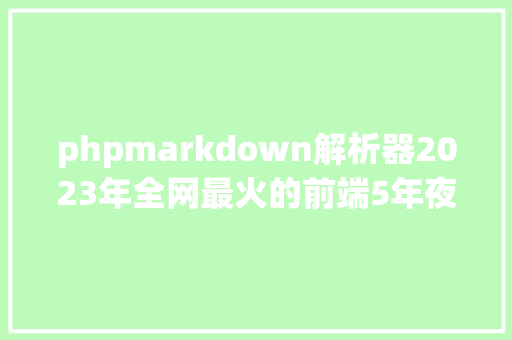 phpmarkdown解析器2023年全网最火的前端5年夜 markdown 解析器与编译器