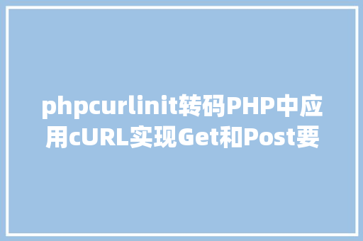 phpcurlinit转码PHP中应用cURL实现Get和Post要求的办法最全 NoSQL