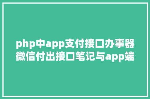 php中app支付接口办事器微信付出接口笔记与app端对接 AJAX