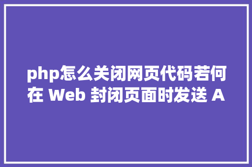 php怎么关闭网页代码若何在 Web 封闭页面时发送 Ajax 要求 SQL