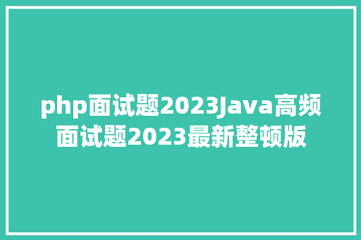 php面试题2023Java高频面试题2023最新整顿版 Java