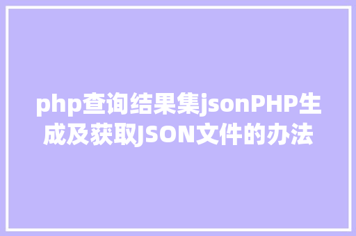 php查询结果集jsonPHP生成及获取JSON文件的办法 Vue.js