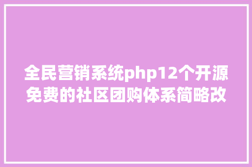 全民营销系统php12个开源免费的社区团购体系简略改改接单赚钱