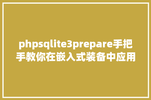 phpsqlite3prepare手把手教你在嵌入式装备中应用SQLite3 SQL