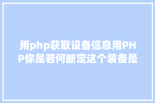 用php获取设备信息用PHP你是若何断定这个装备是移动装备的 Node.js