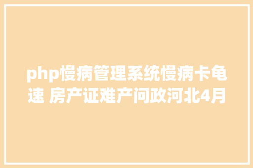 php慢病管理系统慢病卡龟速 房产证难产问政河北4月22日5月5日一周平易近声热门