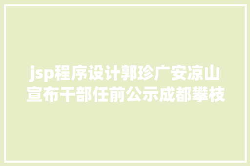 jsp程序设计郭珍广安凉山宣布干部任前公示成都攀枝花泸州等7市宣布一批人事任免