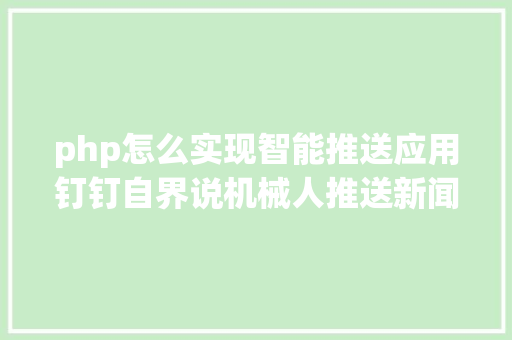 php怎么实现智能推送应用钉钉自界说机械人推送新闻PHP版 jQuery