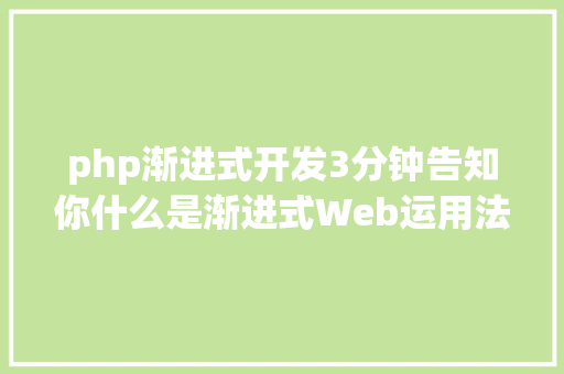 php渐进式开发3分钟告知你什么是渐进式Web运用法式 Java