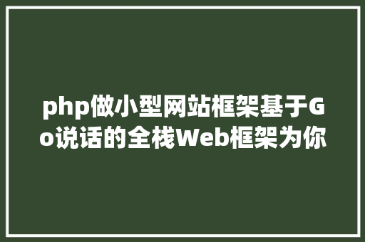 php做小型网站框架基于Go说话的全栈Web框架为你编写无聊代码助你更快构建网站