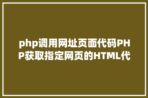 php调用网址页面代码PHP获取指定网页的HTML代码并履行输出 Bootstrap