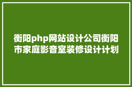 衡阳php网站设计公司衡阳市家庭影音室装修设计计划令你不能自休的完善音质 jQuery