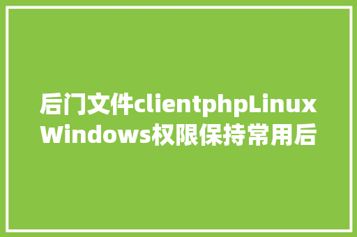 后门文件clientphpLinuxWindows权限保持常用后门进修总结