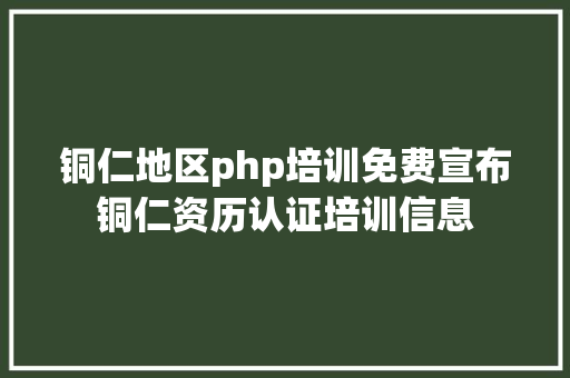 铜仁地区php培训免费宣布铜仁资历认证培训信息