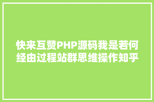 快来互赞PHP源码我是若何经由过程站群思维操作知乎好物这个项目标