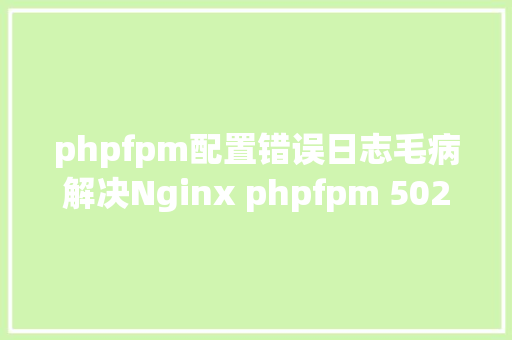 phpfpm配置错误日志毛病解决Nginx phpfpm 502 bad gateways Vue.js