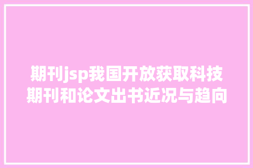 期刊jsp我国开放获取科技期刊和论文出书近况与趋向研讨