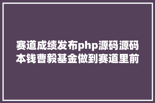 赛道成绩发布php源码源码本钱曹毅基金做到赛道里前三名才有价值 Webpack