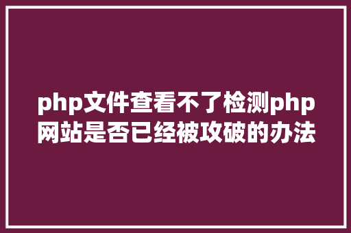 php文件查看不了检测php网站是否已经被攻破的办法 HTML