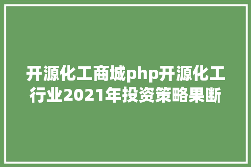 开源化工商城php开源化工行业2021年投资策略果断看好年夜国化工在汗青性机会下快速突起