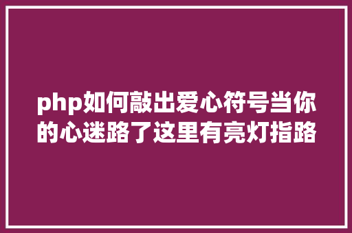 php如何敲出爱心符号当你的心迷路了这里有亮灯指路免费资本建议分享