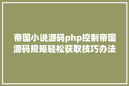 帝国小说源码php控制帝国源码规矩轻松获取技巧办法