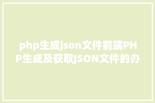 php生成json文件前端PHP生成及获取JSON文件的办法 SQL