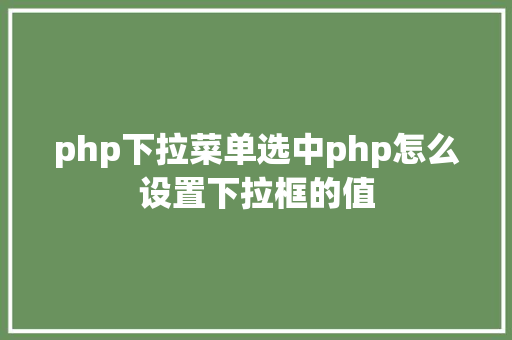 php下拉菜单选中php怎么设置下拉框的值 PHP