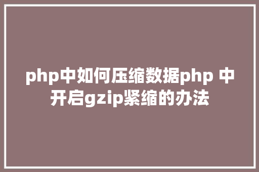 php中如何压缩数据php 中开启gzip紧缩的办法 HTML