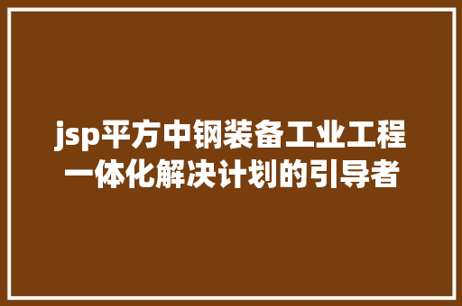 jsp平方中钢装备工业工程一体化解决计划的引导者