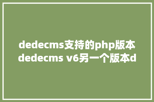 dedecms支持的php版本dedecms v6另一个版本dedebiz值不值得应用 jQuery