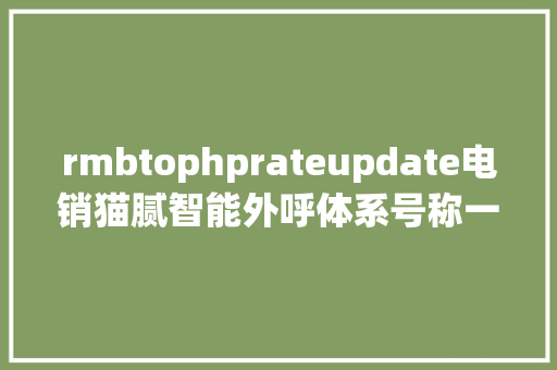 rmbtophprateupdate电销猫腻智能外呼体系号称一天可打千次德律风并能防封号 AJAX