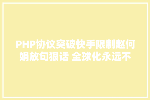 PHP协议突破快手限制赵何娟放句狠话 全球化永远不会被疫情阻断 因为我们居然做成了这件猖狂的事