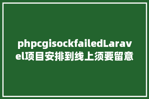 phpcgisockfailedLaravel项目安排到线上须要留意的问题 Docker