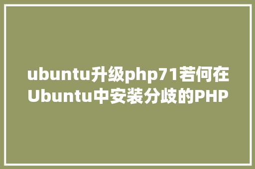 ubuntu升级php71若何在Ubuntu中安装分歧的PHP5670和71版本 Webpack