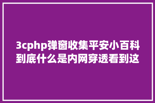 3cphp弹窗收集平安小百科到底什么是内网穿透看到这篇文章你就懂得了