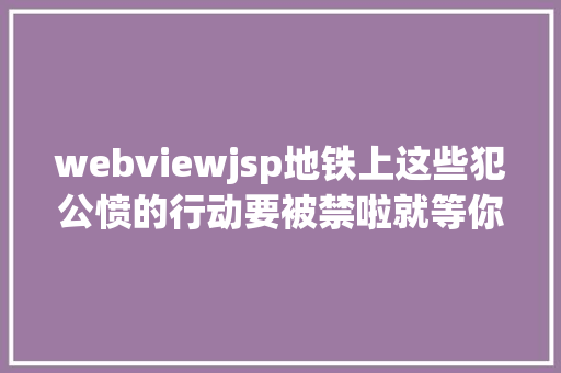 webviewjsp地铁上这些犯公愤的行动要被禁啦就等你看法