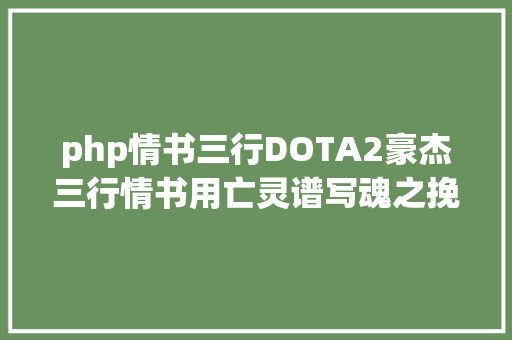 php情书三行DOTA2豪杰三行情书用亡灵谱写魂之挽歌 你是否听到 我的离合悲欢