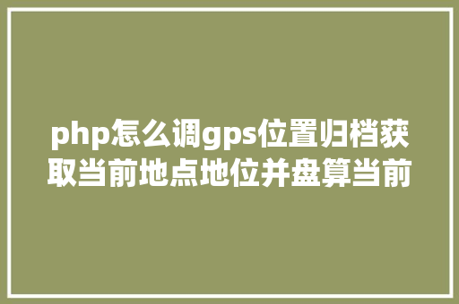 php怎么调gps位置归档获取当前地点地位并盘算当前地位日出日落时光JSPHP HTML