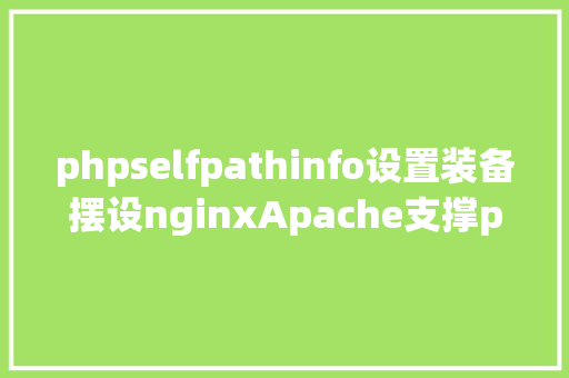 phpselfpathinfo设置装备摆设nginxApache支撑pathinfo模式什么是phpinfo模式 Ruby