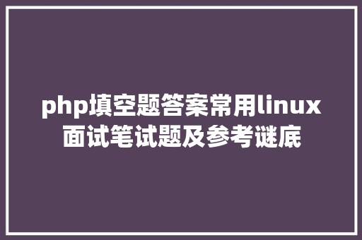 php填空题答案常用linux面试笔试题及参考谜底 jQuery