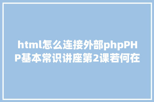 html怎么连接外部phpPHP基本常识讲座第2课若何在HTML页面中嵌入PHP代码 Docker