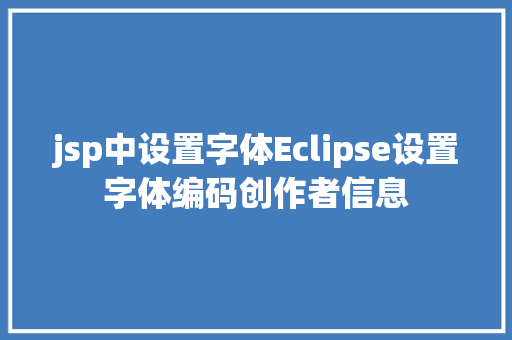 jsp中设置字体Eclipse设置字体编码创作者信息