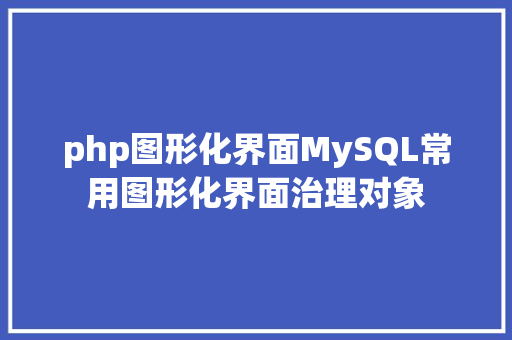 php图形化界面MySQL常用图形化界面治理对象