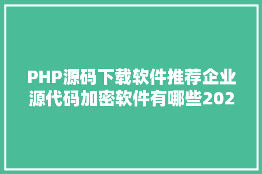 PHP源码下载软件推荐企业源代码加密软件有哪些2024最好用的十款源代码加密软件 Webpack