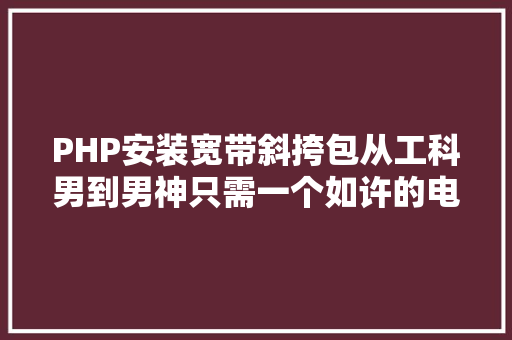 PHP安装宽带斜挎包从工科男到男神只需一个如许的电脑包