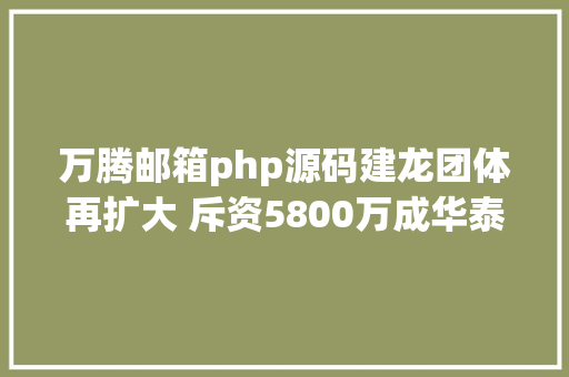 万腾邮箱php源码建龙团体再扩大 斥资5800万成华泰永创二股东