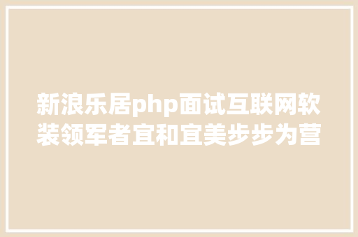 新浪乐居php面试互联网软装领军者宜和宜美步步为营 成长速度所向无敌 Angular