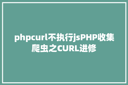 phpcurl不执行jsPHP收集爬虫之CURL进修 jQuery